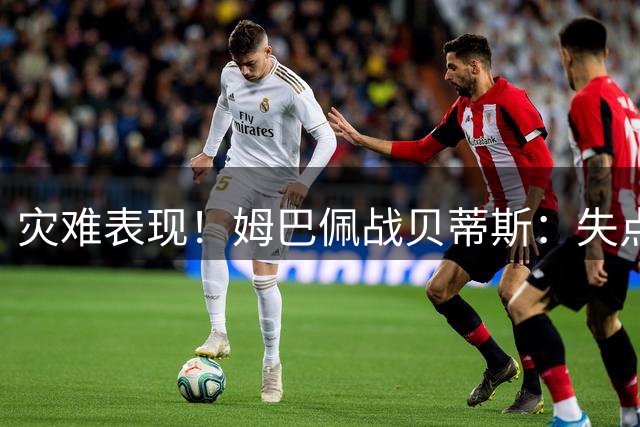 灾难表现！姆巴佩战贝蒂斯：失点+中框+4失良机，0争顶4过人
