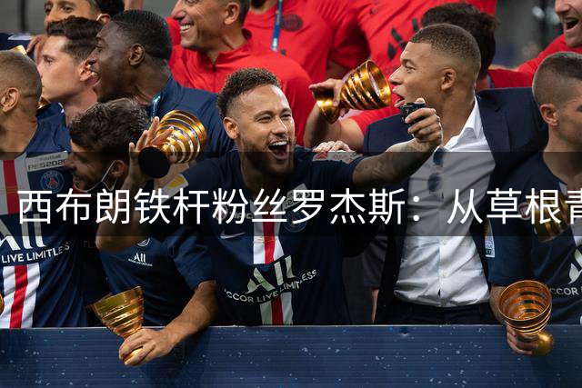 西布朗铁杆粉丝罗杰斯：从草根青训到英超球星的成长之路